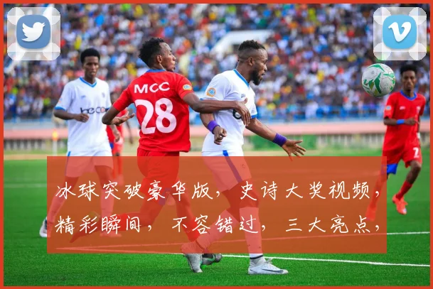 冰球突破豪华版，史诗大奖视频，精彩瞬间，不容错过，三大亮点，尽在体验