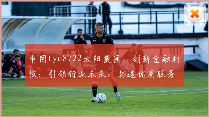 中国tyc8722太阳集团，创新金融科技，引领行业未来，打造优质服务平台