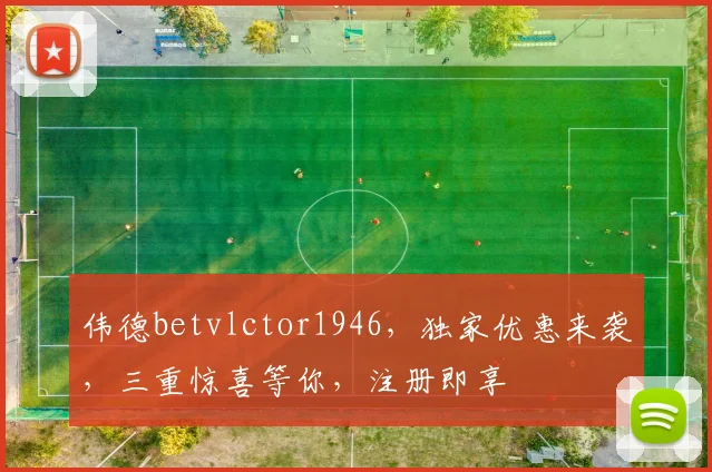 伟德betvlctor1946，独家优惠来袭，三重惊喜等你，注册即享