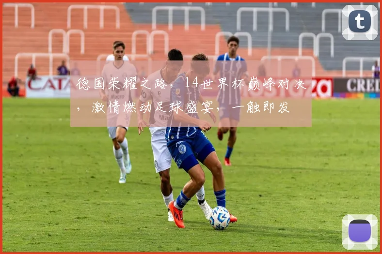 德国荣耀之路，14世界杯巅峰对决，激情燃动足球盛宴，一触即发