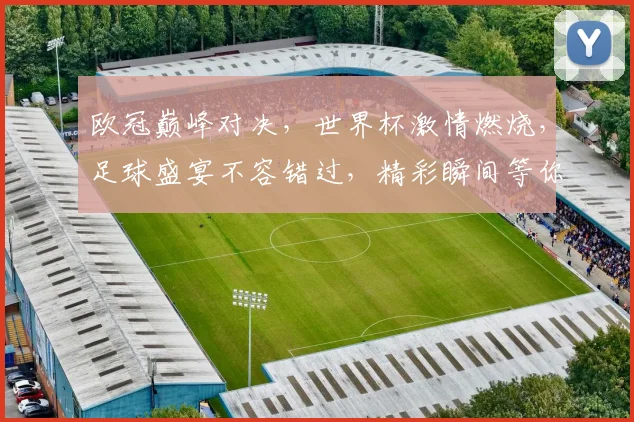 欧冠巅峰对决，世界杯激情燃烧，足球盛宴不容错过，精彩瞬间等你见证，一触即发