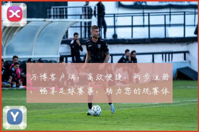 万博客户端，高效便捷，两步注册，畅享足球赛事，助力您的观赛体验，必看攻略