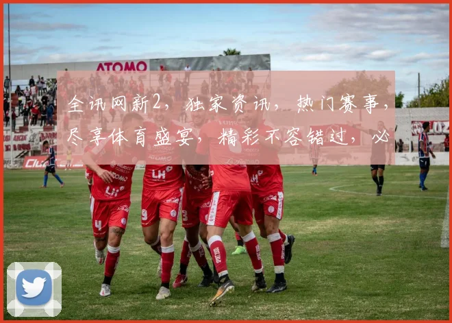全讯网新2，独家资讯，热门赛事，尽享体育盛宴，精彩不容错过，必看攻略