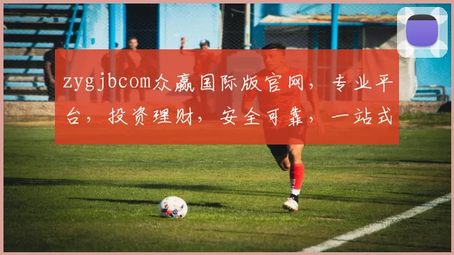zygjbcom众赢国际版官网，专业平台，投资理财，安全可靠，一站式服务，值得信赖，体验非凡