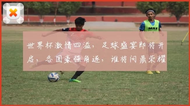 世界杯激情四溢，足球盛宴即将开启，各国豪强角逐，谁将问鼎荣耀