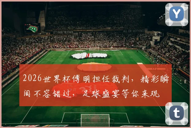 2026世界杯傅明担任裁判，精彩瞬间不容错过，足球盛宴等你来观
