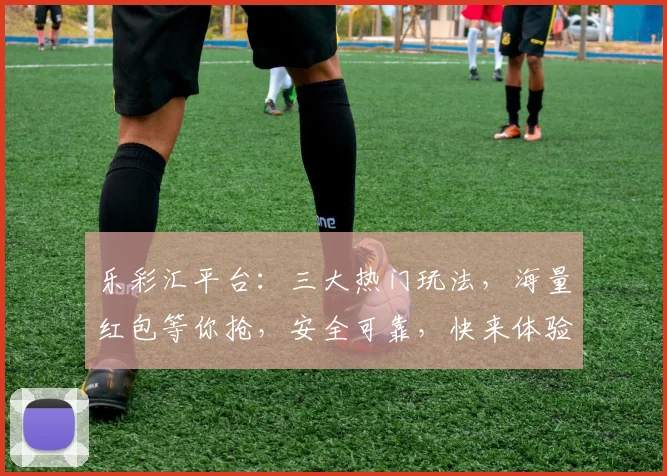 乐彩汇平台：三大热门玩法，海量红包等你抢，安全可靠，快来体验逗乐彩生活