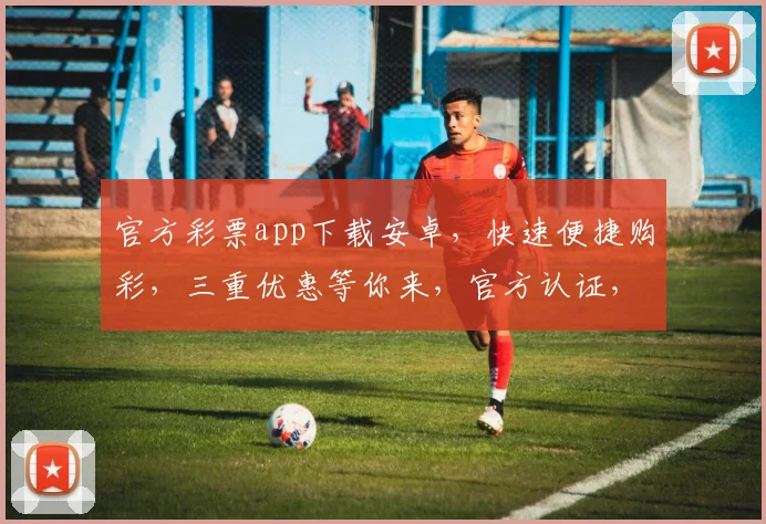 官方彩票app下载安卓，快速便捷购彩，三重优惠等你来，官方认证，安全可靠