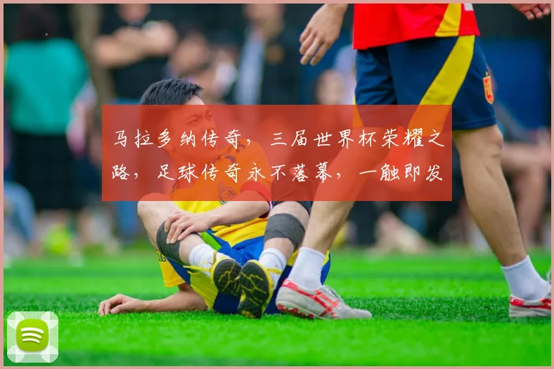 马拉多纳传奇，三届世界杯荣耀之路，足球传奇永不落幕，一触即发