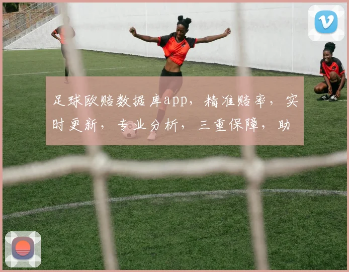 足球欧赔数据库app，精准赔率，实时更新，专业分析，三重保障，助您赢球