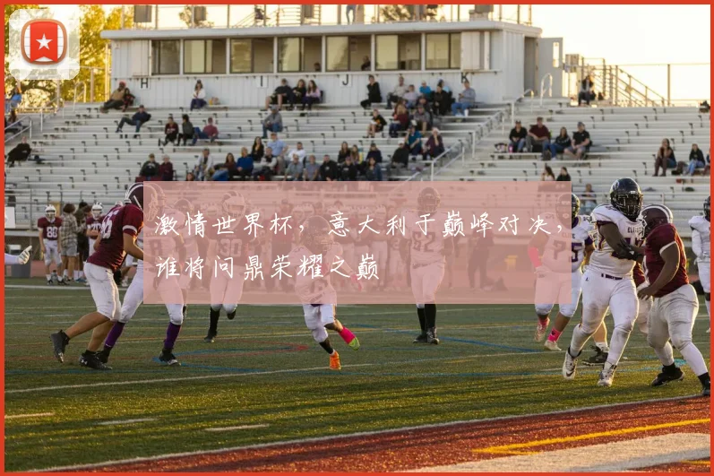 激情世界杯，意大利于巅峰对决，谁将问鼎荣耀之巅